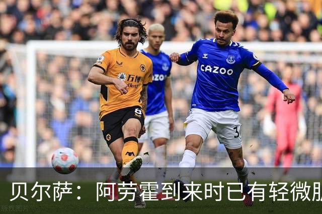 贝尔萨：阿劳霍到来时已有轻微肌肉问题，当然我们对他受伤有责任